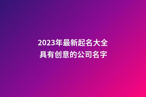 2023年最新起名大全 具有创意的公司名字